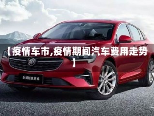 【疫情车市,疫情期间汽车费用走势】