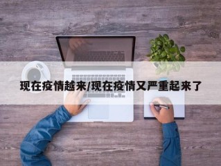 现在疫情越来/现在疫情又严重起来了