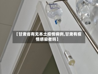 【甘肃省有无本土疫情病例,甘肃有疫情感染者吗】