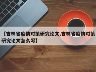 【吉林省疫情对策研究论文,吉林省疫情对策研究论文怎么写】
