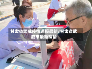 甘肃省武威疫情通报最新/甘肃省武威市最新疫情