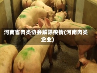 河南省肉类协会解除疫情(河南肉类企业)