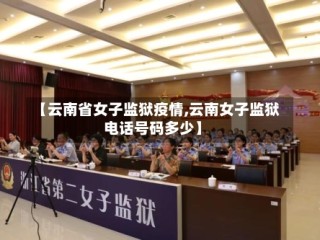 【云南省女子监狱疫情,云南女子监狱电话号码多少】
