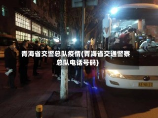 青海省交警总队疫情(青海省交通警察总队电话号码)