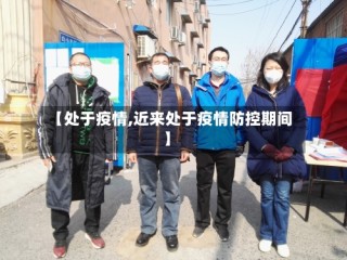 【处于疫情,近来处于疫情防控期间】