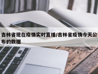 吉林省现在疫情实时直播/吉林省疫情今天公布的数据