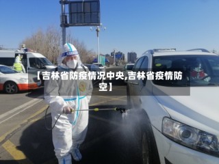 【吉林省防疫情况中央,吉林省疫情防空】