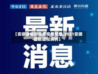 【安徽省最新流感疫情聚集,2021安徽最新疑似病例】