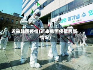 近来韩国疫情(近来韩国疫情最新情况)