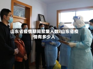山东省疫情期间聚集人数/山东省疫情有多少人