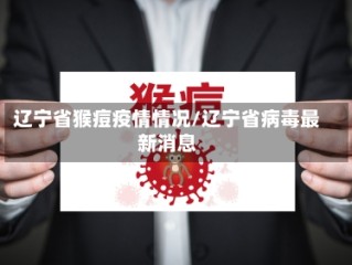 辽宁省猴痘疫情情况/辽宁省病毒最新消息