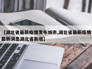 【湖北省最新疫情发布城市,湖北省最新疫情最新消息湖北省新增】