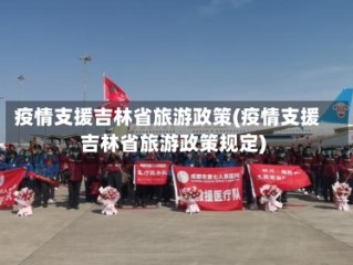 疫情支援吉林省旅游政策(疫情支援吉林省旅游政策规定)