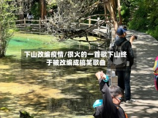 下山改编疫情/很火的一首歌下山终于被改编成搞笑歌曲