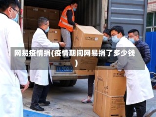 网易疫情捐(疫情期间网易捐了多少钱)