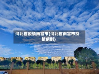 河北省疫情南宫市(河北省南宫市疫情病例)