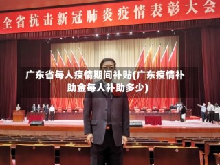 广东省每人疫情期间补贴(广东疫情补助金每人补助多少)