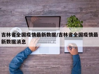 吉林省全国疫情最新数据/吉林省全国疫情最新数据消息