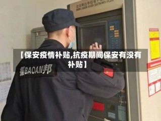 【保安疫情补贴,抗疫期间保安有没有补贴】