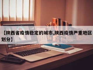 【陕西省疫情稳定的城市,陕西疫情严重地区划分】
