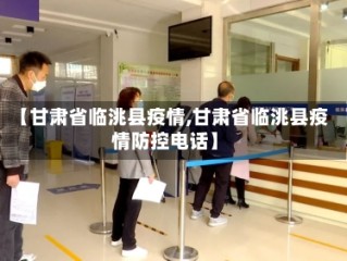 【甘肃省临洮县疫情,甘肃省临洮县疫情防控电话】