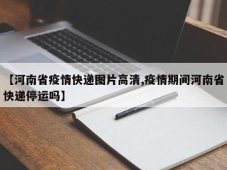 【河南省疫情快递图片高清,疫情期间河南省快递停运吗】