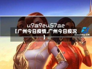 【广州今日疫情,广州今日疫况】