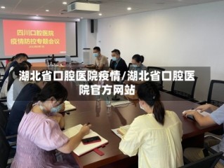 湖北省口腔医院疫情/湖北省口腔医院官方网站