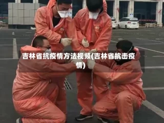 吉林省抗疫情方法视频(吉林省抗击疫情)