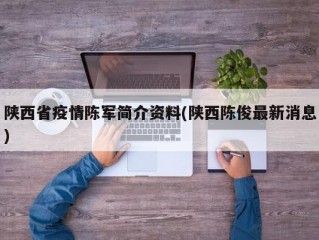 陕西省疫情陈军简介资料(陕西陈俊最新消息)