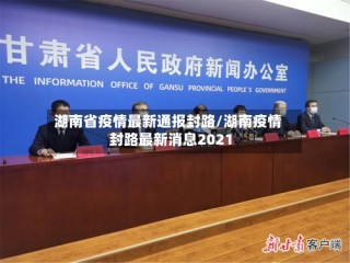 湖南省疫情最新通报封路/湖南疫情封路最新消息2021