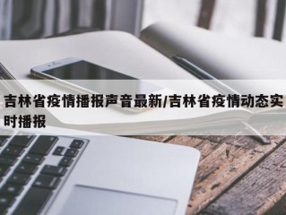 吉林省疫情播报声音最新/吉林省疫情动态实时播报