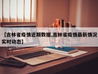 【吉林省疫情近期数据,吉林省疫情最新情况实时动态】