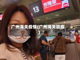 广州海关疫情(广州海关防疫)