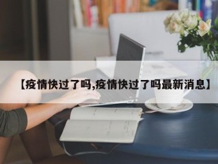【疫情快过了吗,疫情快过了吗最新消息】