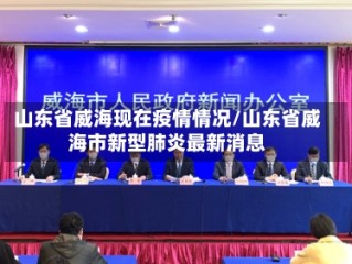 山东省威海现在疫情情况/山东省威海市新型肺炎最新消息