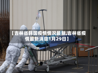 【吉林省韩国疫情情况最新,吉林省疫情最新消息1月29日】