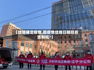 【结婚确定疫情,因疫情结婚日期廷后吉利吗?】