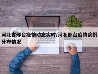 河北省邢台疫情动态实时/河北邢台疫情病例分布情况