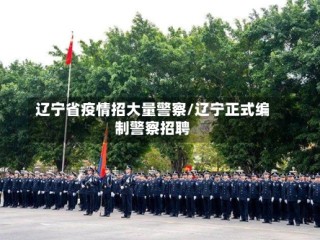 辽宁省疫情招大量警察/辽宁正式编制警察招聘
