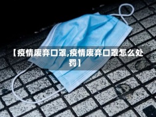 【疫情废弃口罩,疫情废弃口罩怎么处罚】