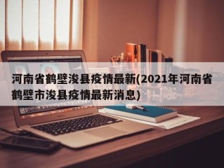 河南省鹤壁浚县疫情最新(2021年河南省鹤壁市浚县疫情最新消息)