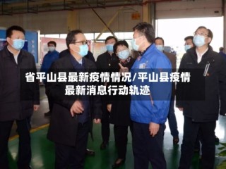 省平山县最新疫情情况/平山县疫情最新消息行动轨迹
