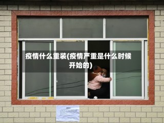 疫情什么重装(疫情严重是什么时候开始的)