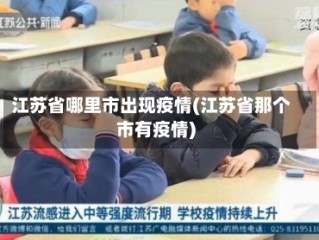 江苏省哪里市出现疫情(江苏省那个市有疫情)