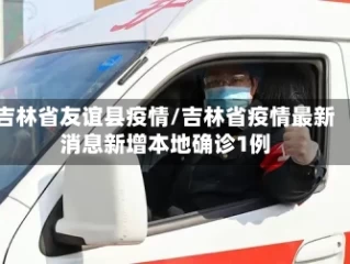 吉林省友谊县疫情/吉林省疫情最新消息新增本地确诊1例