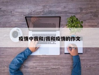 疫情中我和/我和疫情的作文