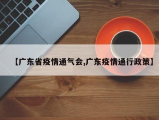 【广东省疫情通气会,广东疫情通行政策】