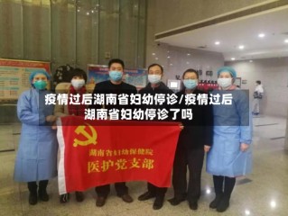 疫情过后湖南省妇幼停诊/疫情过后湖南省妇幼停诊了吗