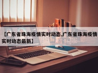 【广东省珠海疫情实时动态,广东省珠海疫情实时动态最新】